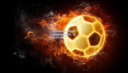 巨星伤愈归来！关键战役前迎来复出曙光，球队士气大振