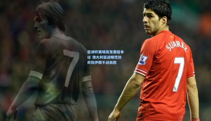 亚洲杯赛场突发赛程争议 澳大利亚战略性放弃致伊朗不战而胜