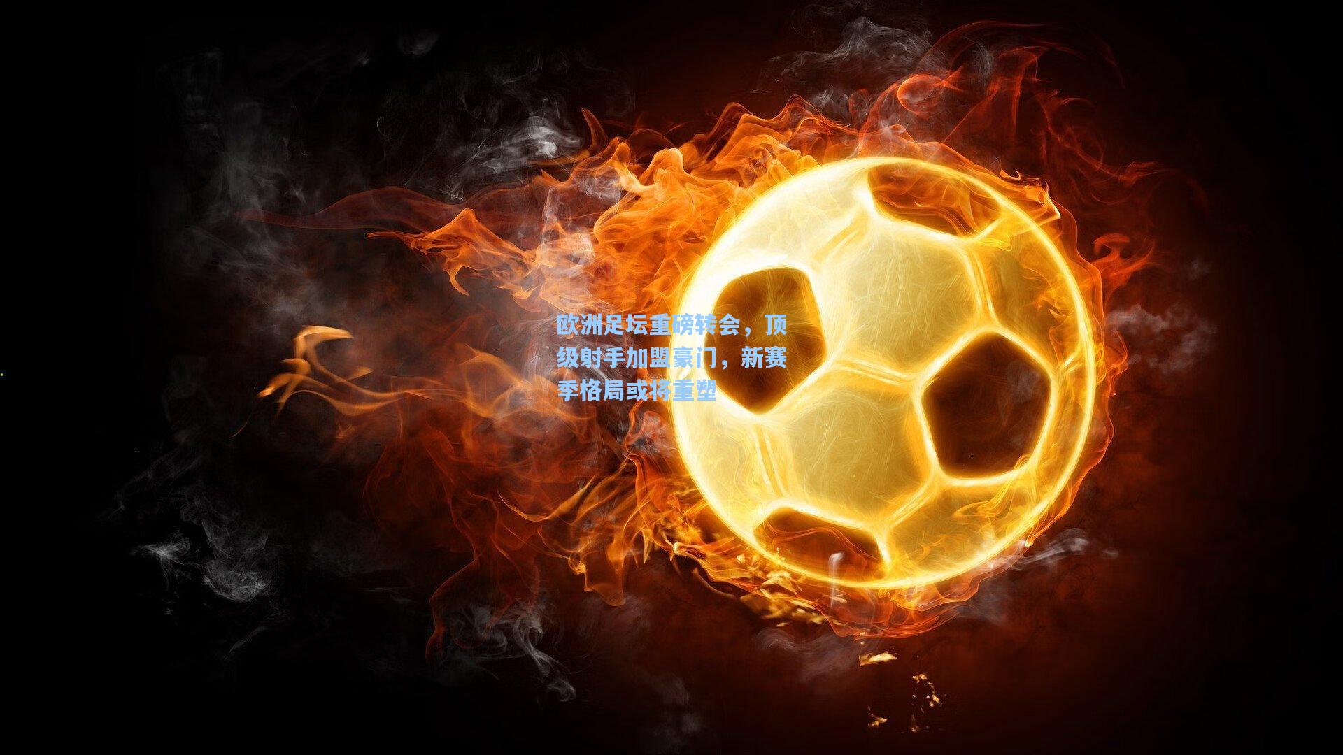 欧洲足坛重磅转会，顶级射手加盟豪门，新赛季格局或将重塑