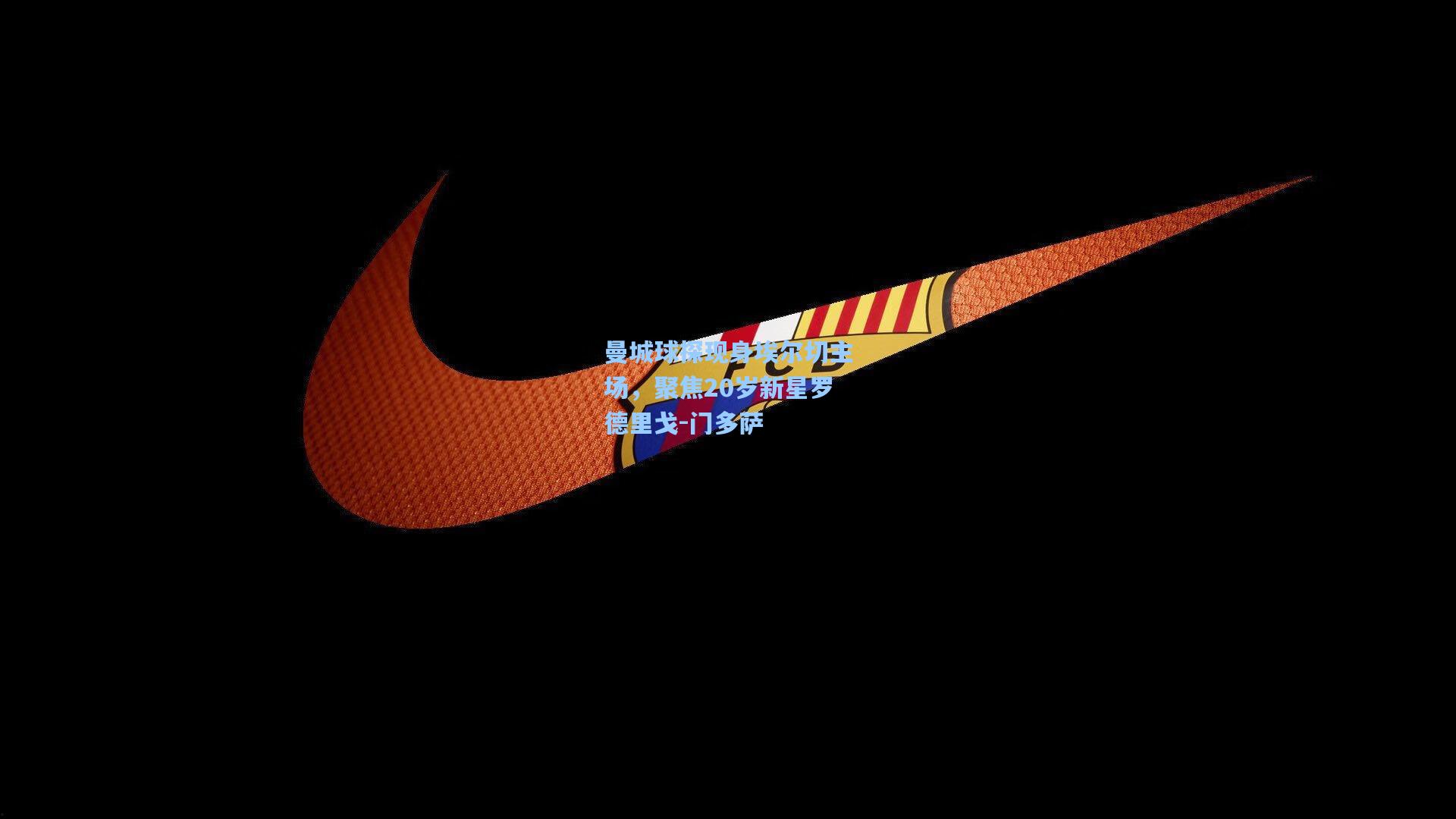 曼城球探现身埃尔切主场，聚焦20岁新星罗德里戈-门多萨