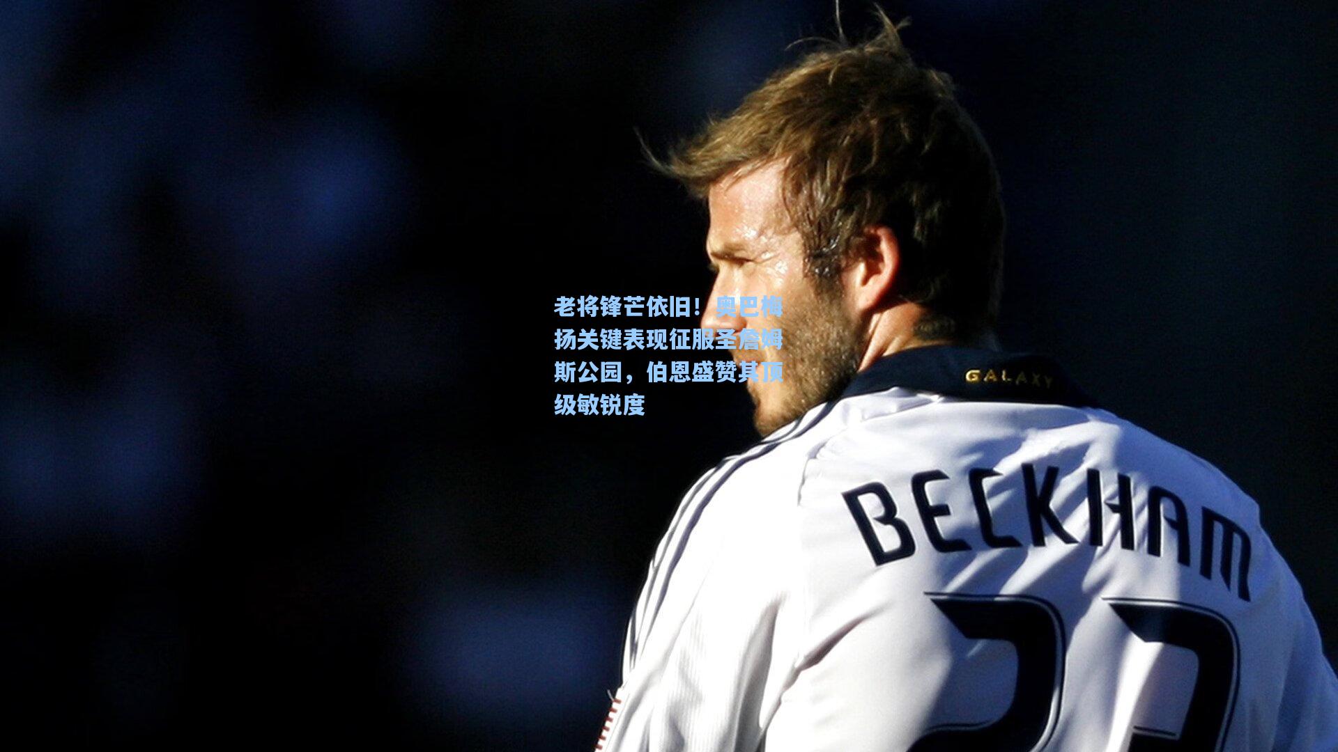 老将锋芒依旧！奥巴梅扬关键表现征服圣詹姆斯公园，伯恩盛赞其顶级敏锐度