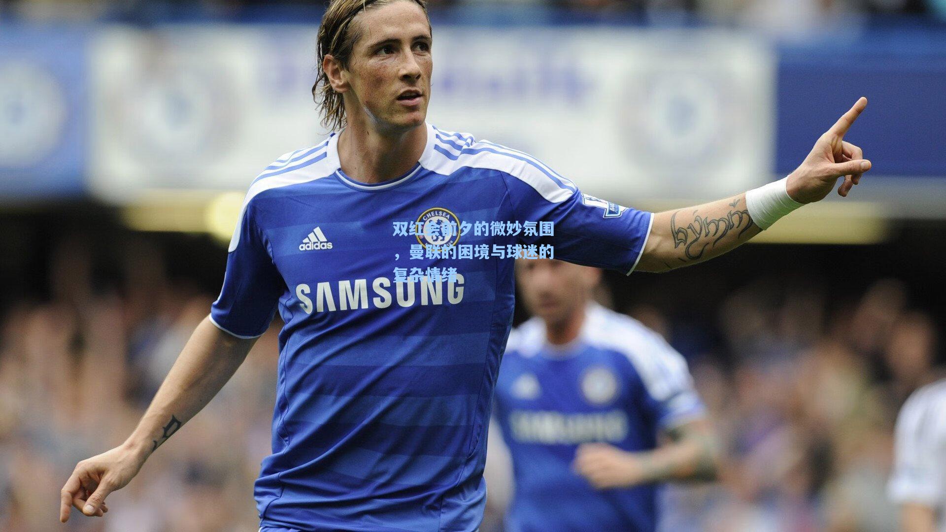 双红会前夕的微妙氛围，曼联的困境与球迷的复杂情绪