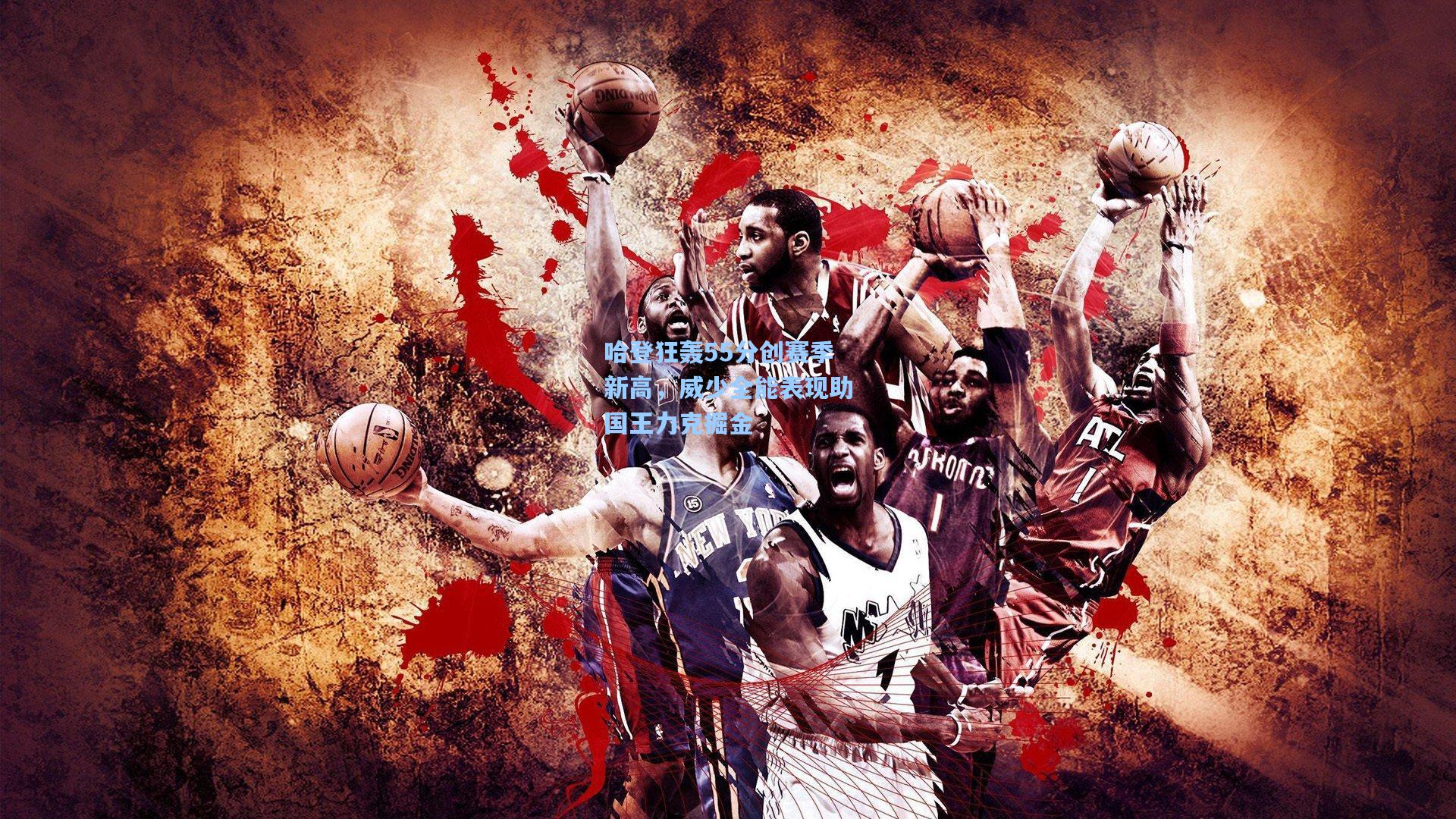 哈登狂轰55分创赛季新高，威少全能表现助国王力克掘金