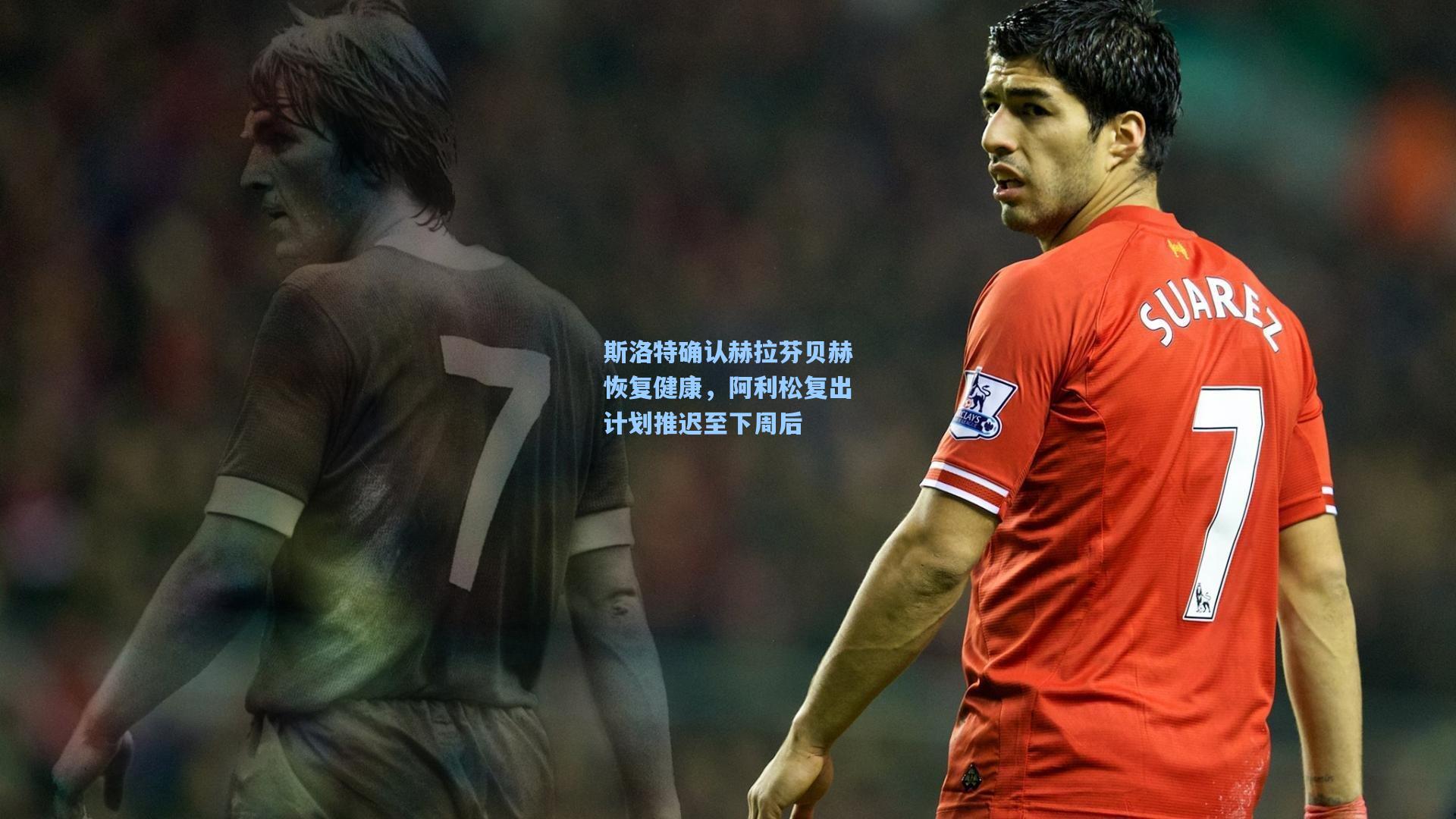 斯洛特确认赫拉芬贝赫恢复健康,阿利松复出计划推迟至下周后
