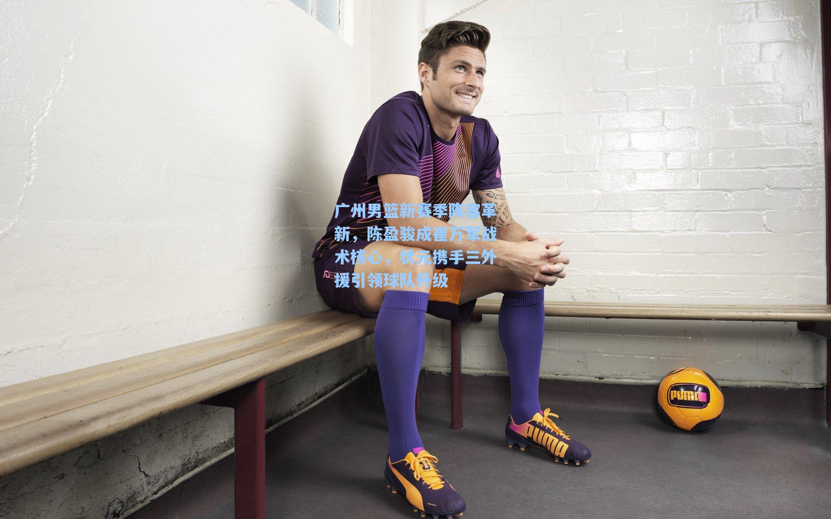 广州男篮新赛季阵容革新,陈盈骏成崔万军战术核心,状元携手三外援引领球队升级