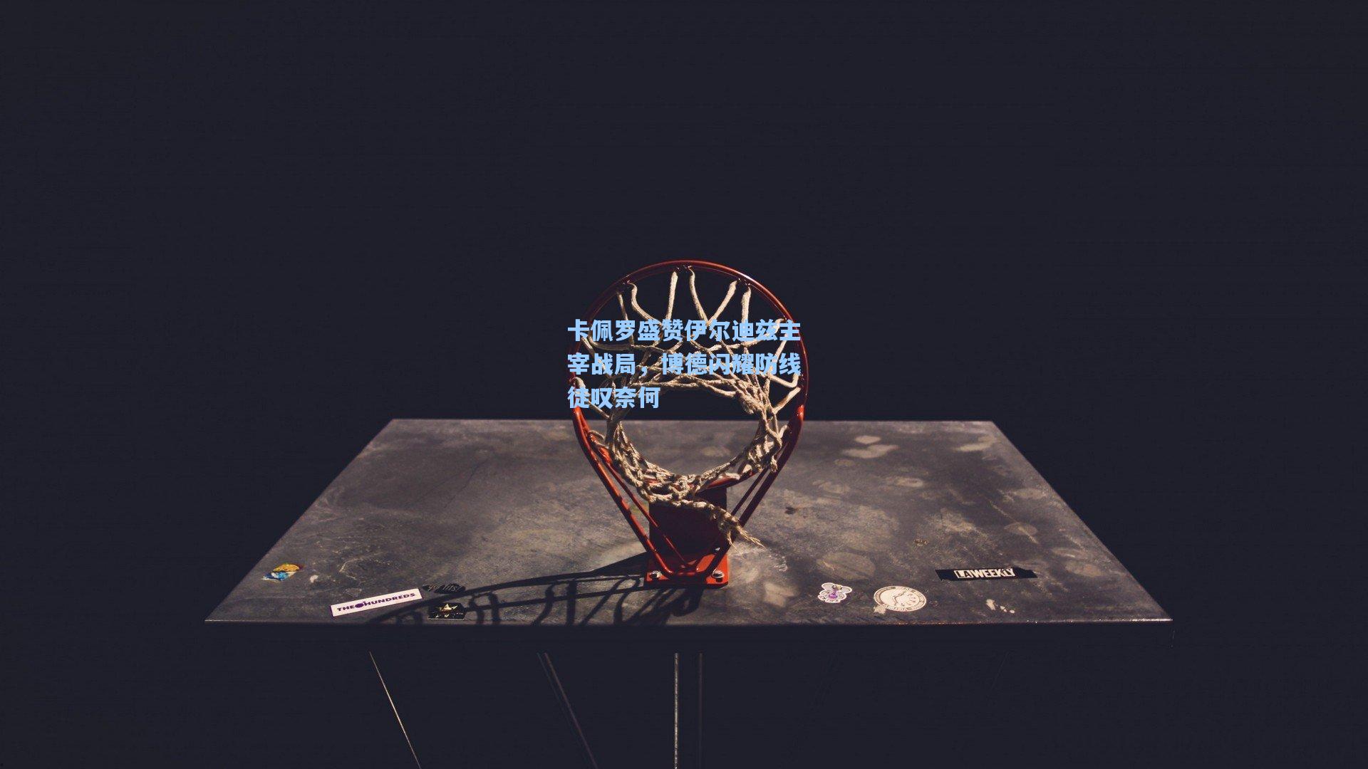 卡佩罗盛赞伊尔迪兹主宰战局，博德闪耀防线徒叹奈何